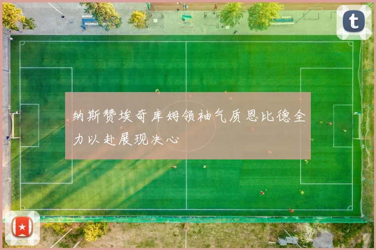 纳斯赞埃奇库姆领袖气质恩比德全力以赴展现决心