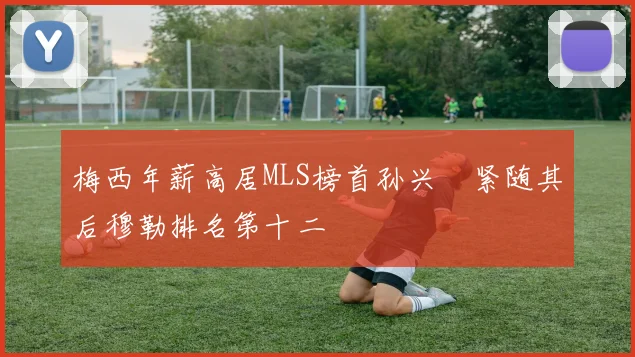 梅西年薪高居MLS榜首孙兴慜紧随其后穆勒排名第十二